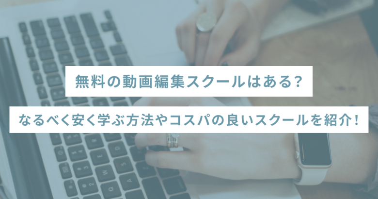 無料の動画編集スクールはある？なるべく安く学ぶ方法やコスパの良いスクールを紹介！