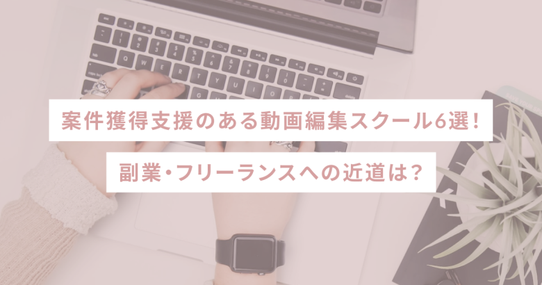 案件獲得支援のある動画編集スクール6選！副業・フリーランスへの近道は？
