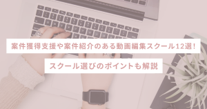 案件獲得支援や案件紹介のある動画編集スクール12選！スクール選びのポイントも解説