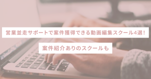 営業並走サポートで案件獲得できる動画編集スクール4選！案件紹介ありのスクールも