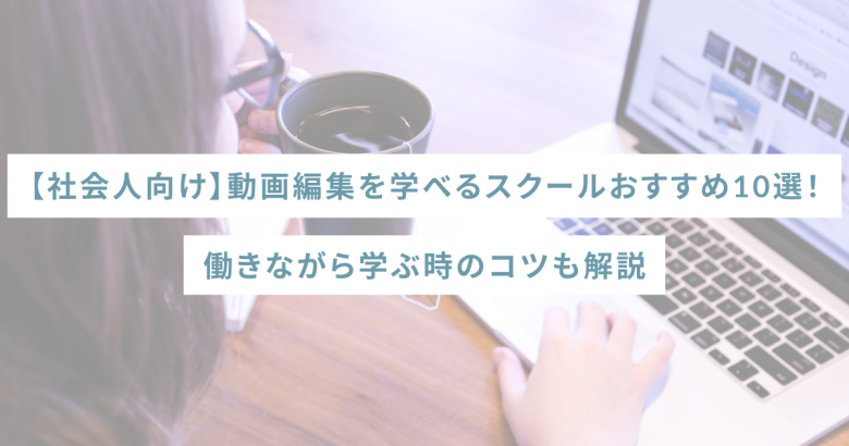 【社会人向け】動画編集を学べるスクールおすすめ10選！働きながら学ぶ時のコツも解説