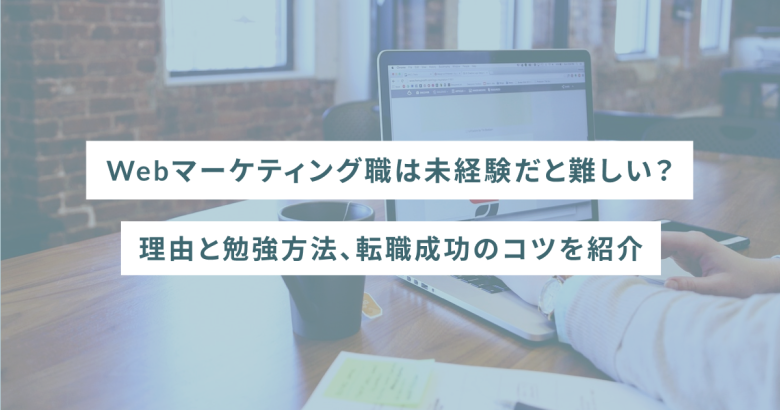 Webマーケティング職は未経験だと難しい？理由と勉強方法、転職成功のコツを紹介