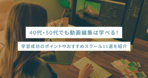 40代・50代でも動画編集は学べる!学習成功のポイントやおすすめスクール11選を紹介