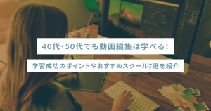 40代・50代でも動画編集は学べる！学習成功のポイントやおすすめスクール7選を紹介