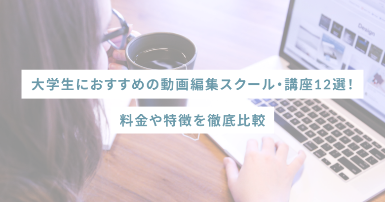 大学生におすすめの動画編集スクール・講座12選！料金や特徴を徹底比較