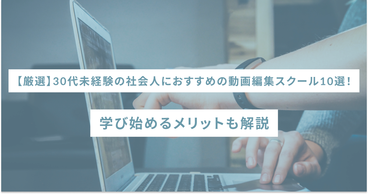 【厳選】30代未経験の社会人におすすめの動画編集スクール10選！学び始めるメリットも解説