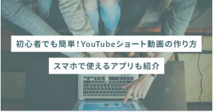 初心者でも簡単！YouTubeショート動画の作り方｜スマホで使えるアプリも紹介