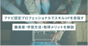 アドビ認定プロフェッショナルでスキルUPを目指す｜難易度・学習方法・取得メリットも紹介