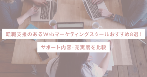 転職支援のあるWebマーケティングスクールおすすめ8選！サポート内容・充実度を比較
