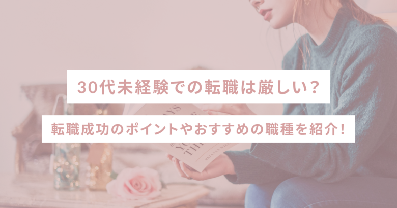 30代未経験での転職は厳しい？転職成功のポイントやおすすめの職種を紹介！