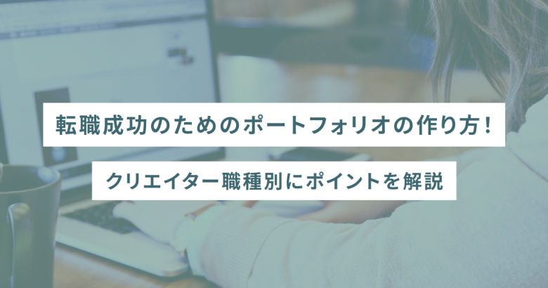 転職成功のためのポートフォリオの作り方！クリエイター職種別にポイントを解説
