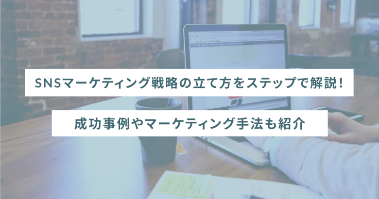 SNSマーケティング戦略の立て方をステップで解説！成功事例やマーケティング手法も紹介