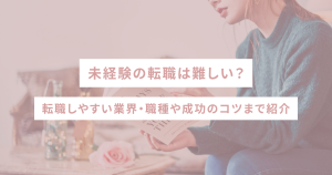 未経験の転職は難しい?転職しやすい業界・職種や成功のコツまで紹介