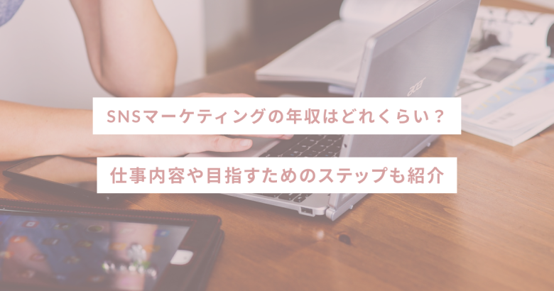 SNSマーケティングの年収はどれくらい？仕事内容や目指すためのステップも紹介
