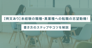 【例文あり】未経験の職種・異業種への転職の志望動機!書き方のステップやコツを解説