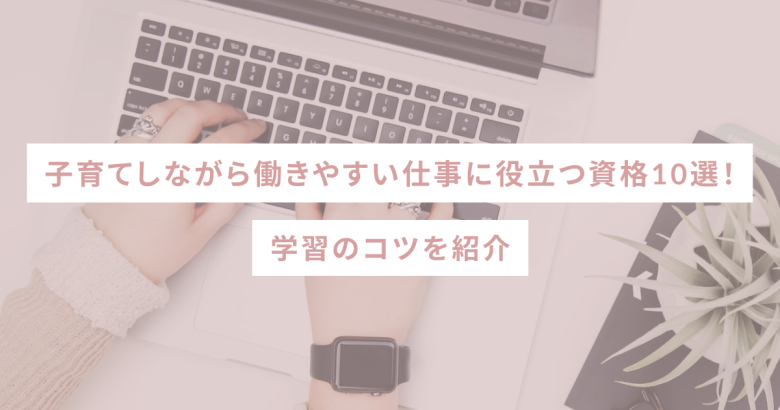 子育てしながら働きやすい仕事に役立つ資格10選！学習のコツを紹介