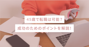 45歳で転職は可能?成功のためのポイントを解説!