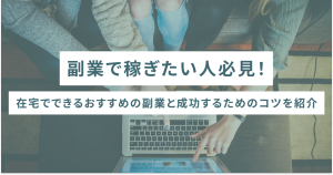 副業で稼ぎたい人必見！在宅でできるおすすめの副業と成功するためのコツを紹介