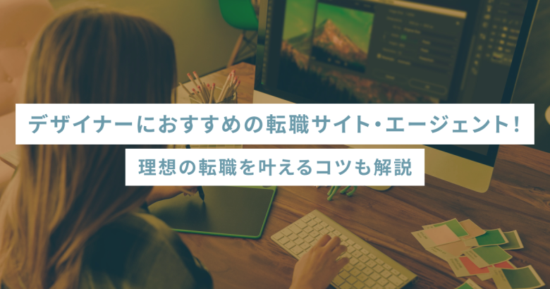 デザイナーにおすすめの転職サイト・エージェント！理想の転職を叶えるコツも解説