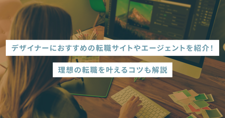 デザイナーにおすすめの転職サイトやエージェントを紹介！理想の転職を叶えるコツも解説