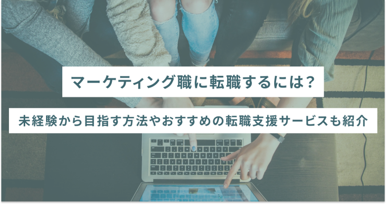 マーケティング職に転職するには？未経験から目指す方法やおすすめの転職支援サービスも紹介