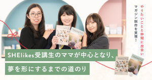 やりたいことと仲間に出会い、マガジン制作を実現！SHElikes受講生のママが中心となり、夢を形にするまでの道のり