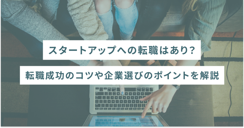 スタートアップへの転職はあり？転職成功のコツや企業選びのポイントを解説