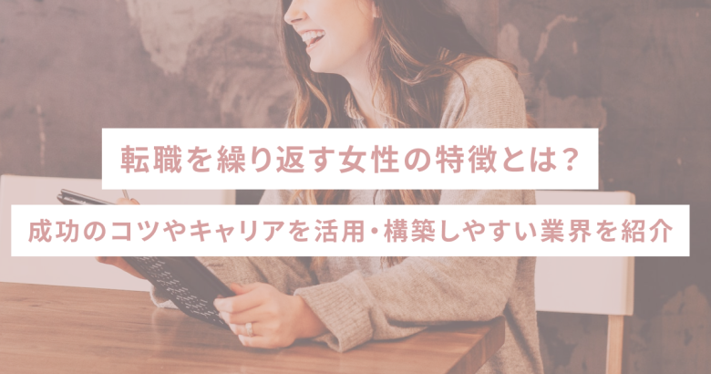 転職を繰り返す女性の特徴とは？成功のコツやキャリアを活用・構築しやすい業界を紹介