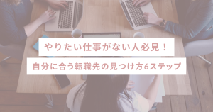 やりたい仕事がない人必見！自分に合う転職先の見つけ方6ステップ