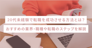 20代未経験で転職を成功させる方法とは？おすすめの業界・職種や転職のステップを解説