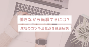 働きながら転職するには?成功のコツや注意点を徹底解説