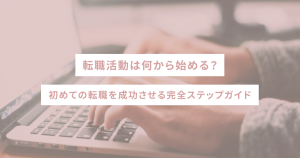 転職活動は何から始める？初めての転職を成功させる完全ステップガイド