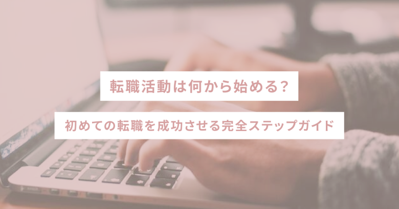 転職活動は何から始める？初めての転職を成功させる完全ステップガイド