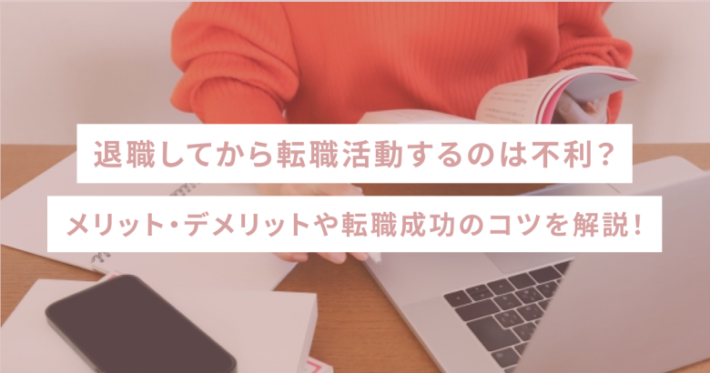 退職してから転職活動するのは不利？メリット・デメリットや転職成功のコツを解説！