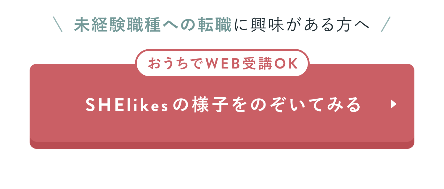 未経験職種への転職に興味がある方へ
おうちでWEB受講OK
SHElikesの様子をのぞいてみる
