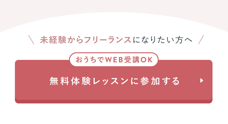 未経験からフリーランスになりたい方へ
おうちでWEB受講OK
無料体験レッスンに参加する
