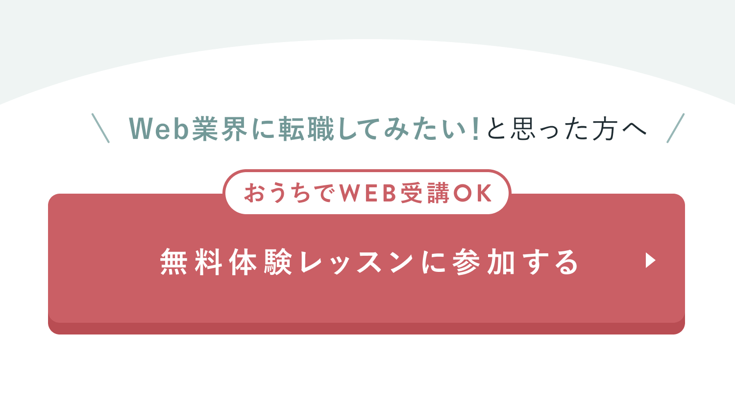 Web業界に転職してみたい！と思った方へ
おうちでWEB受講OK
無料体験レッスンに参加する
