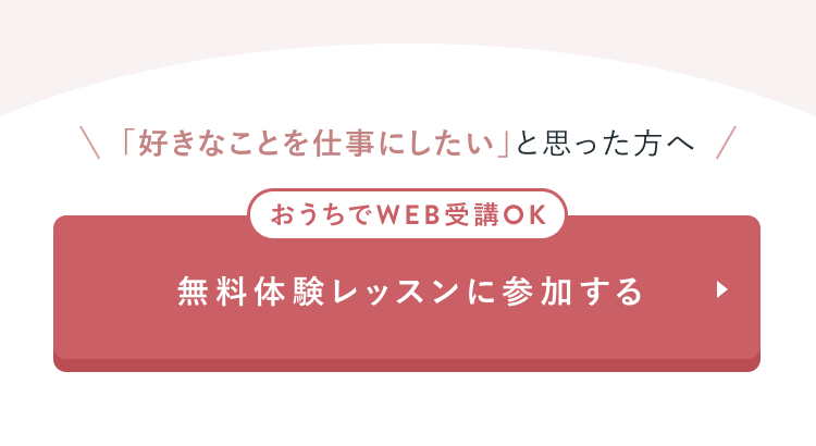 「好きなことを仕事にしたい」と思った方へ
おうちでWEB受講OK
無料体験レッスンに参加する