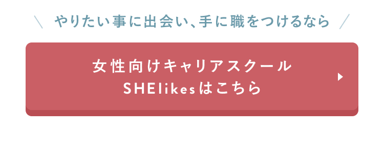 CTAセクション
やりたい事に出会い、手に職をつけるなら
女性向けキャリアスクール
SHElikesはこちら