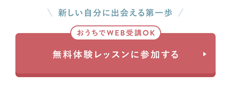 新しい自分に出会える第一歩
おうちでWEB受講OK
無料体験レッスンに参加する

