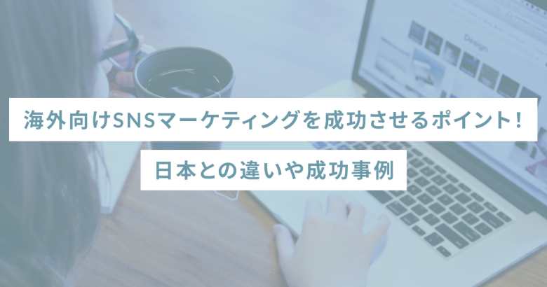 海外向けSNSマーケティングを成功させるポイント！日本との違いや成功事例