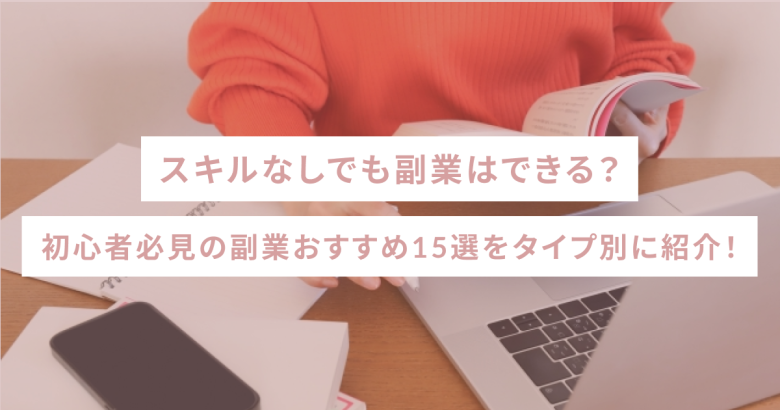 スキルなしでも副業はできる？初心者必見の副業おすすめ15選をタイプ別に紹介！