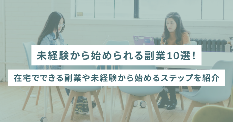 未経験から始められる副業10選！在宅でできる副業や未経験から始めるステップを紹介