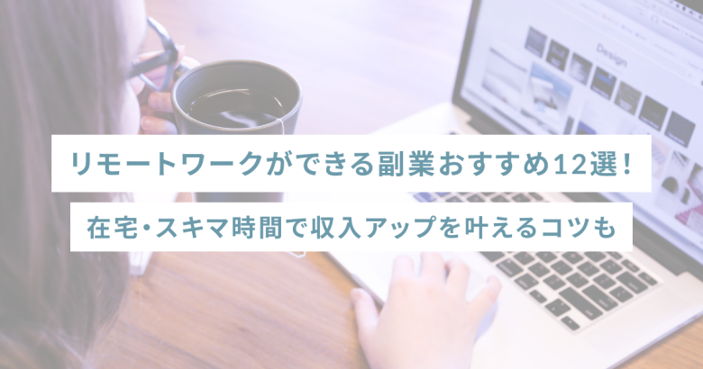 リモートワークができる副業おすすめ12選！在宅・スキマ時間で収入アップを叶えるコツも