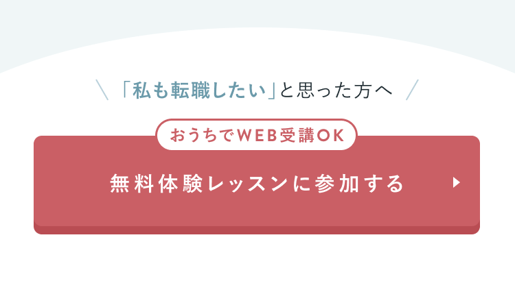 CTAセクション
「私も転職したい」と思った方へ
おうちでWEB受講OK
無料体験レッスンに参加する