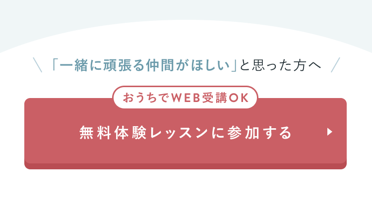 CTAセクション
「一緒に頑張る仲間がほしい」と思った方へ
おうちでWEB受講OK
無料体験レッスンに参加する
