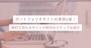 ポートフォリオサイトの事例6選!無料で作れるサイトや制作のステップも紹介