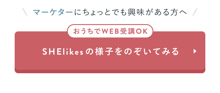 マーケターにちょっとでも興味がある方へ
おうちでWEB受講OK
SHElikesの様子をのぞいてみる
