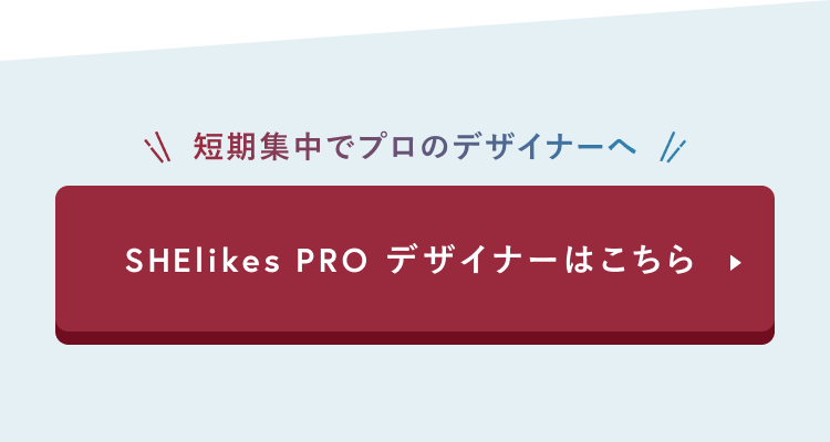 短期集中でプロのデザイナーへ
SHElikes PRO デザイナーはこちら
