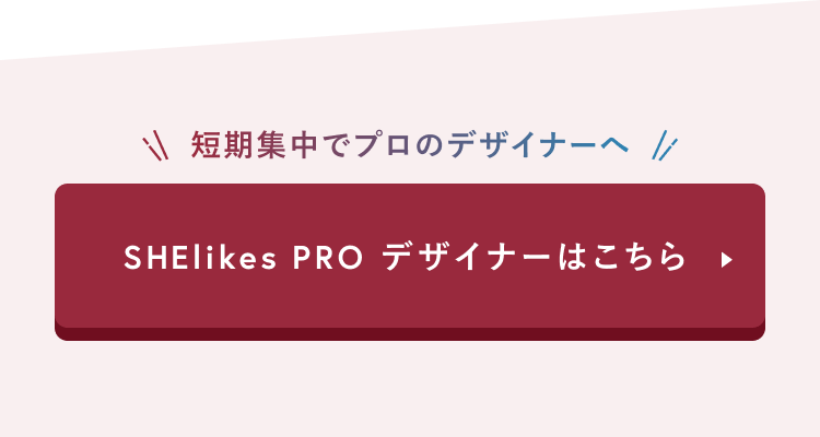短期集中でプロのデザイナーへ
SHElikes PROデザイナーはこちら